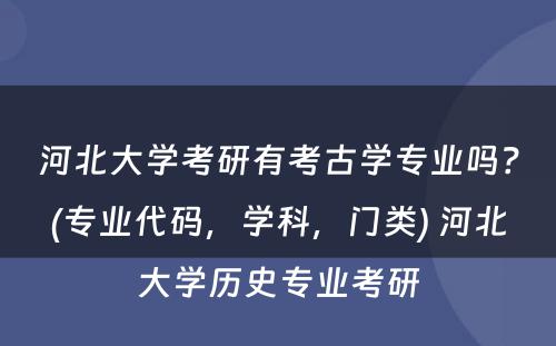 河北大学考研有考古学专业吗？(专业代码，学科，门类) 河北大学历史专业考研