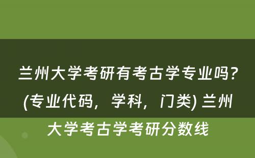 兰州大学考研有考古学专业吗？(专业代码，学科，门类) 兰州大学考古学考研分数线