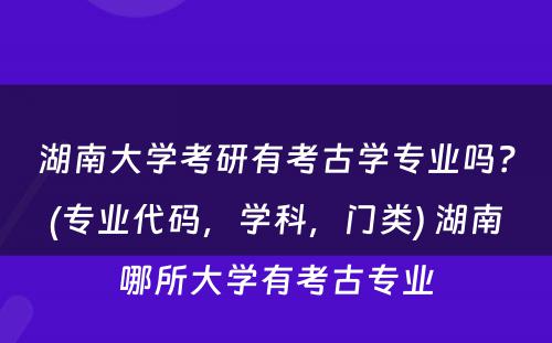 湖南大学考研有考古学专业吗？(专业代码，学科，门类) 湖南哪所大学有考古专业