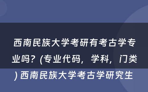 西南民族大学考研有考古学专业吗？(专业代码，学科，门类) 西南民族大学考古学研究生