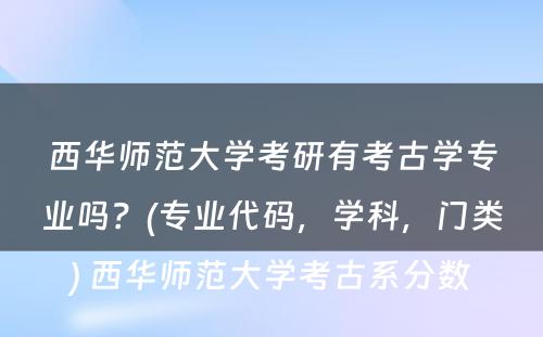 西华师范大学考研有考古学专业吗？(专业代码，学科，门类) 西华师范大学考古系分数