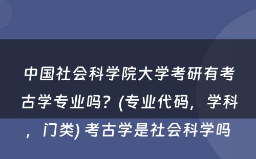 中国社会科学院大学考研有考古学专业吗？(专业代码，学科，门类) 考古学是社会科学吗