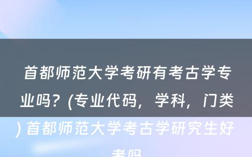 首都师范大学考研有考古学专业吗？(专业代码，学科，门类) 首都师范大学考古学研究生好考吗