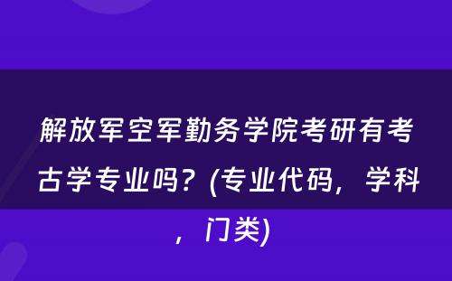 解放军空军勤务学院考研有考古学专业吗？(专业代码，学科，门类) 