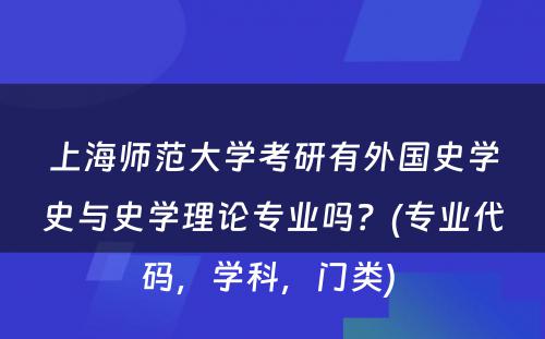 上海师范大学考研有外国史学史与史学理论专业吗？(专业代码，学科，门类) 