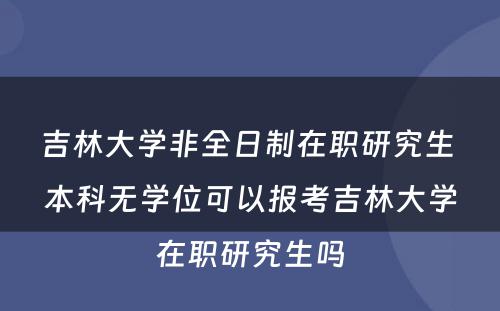 吉林大学非全日制在职研究生 本科无学位可以报考吉林大学在职研究生吗