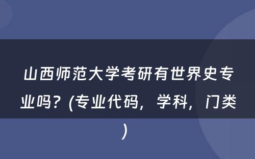 山西师范大学考研有世界史专业吗？(专业代码，学科，门类) 