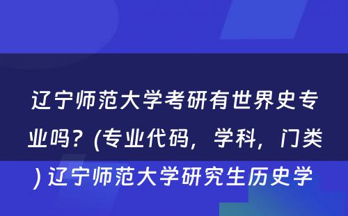 辽宁师范大学考研有世界史专业吗？(专业代码，学科，门类) 辽宁师范大学研究生历史学