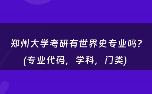 郑州大学考研有世界史专业吗？(专业代码，学科，门类) 