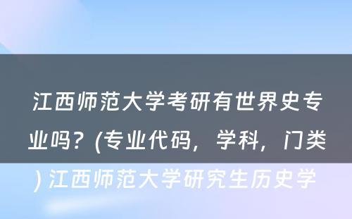 江西师范大学考研有世界史专业吗？(专业代码，学科，门类) 江西师范大学研究生历史学