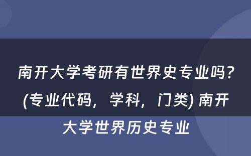 南开大学考研有世界史专业吗？(专业代码，学科，门类) 南开大学世界历史专业