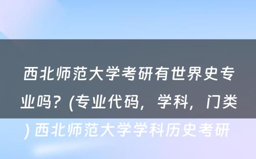 西北师范大学考研有世界史专业吗？(专业代码，学科，门类) 西北师范大学学科历史考研