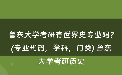 鲁东大学考研有世界史专业吗？(专业代码，学科，门类) 鲁东大学考研历史