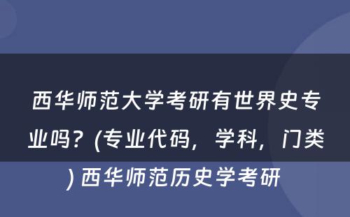 西华师范大学考研有世界史专业吗？(专业代码，学科，门类) 西华师范历史学考研