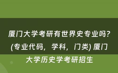 厦门大学考研有世界史专业吗？(专业代码，学科，门类) 厦门大学历史学考研招生