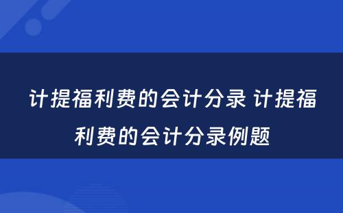 计提福利费的会计分录 计提福利费的会计分录例题