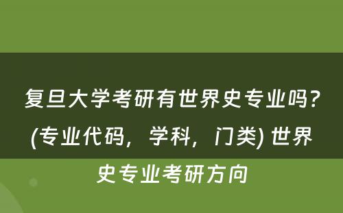 复旦大学考研有世界史专业吗？(专业代码，学科，门类) 世界史专业考研方向