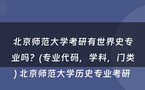 北京师范大学考研有世界史专业吗？(专业代码，学科，门类) 北京师范大学历史专业考研