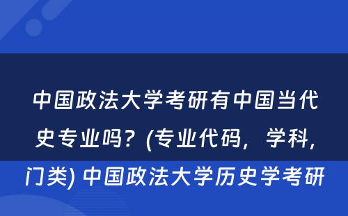 中国政法大学考研有中国当代史专业吗？(专业代码，学科，门类) 中国政法大学历史学考研