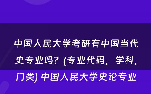 中国人民大学考研有中国当代史专业吗？(专业代码，学科，门类) 中国人民大学史论专业