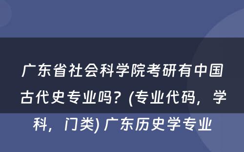 广东省社会科学院考研有中国古代史专业吗？(专业代码，学科，门类) 广东历史学专业