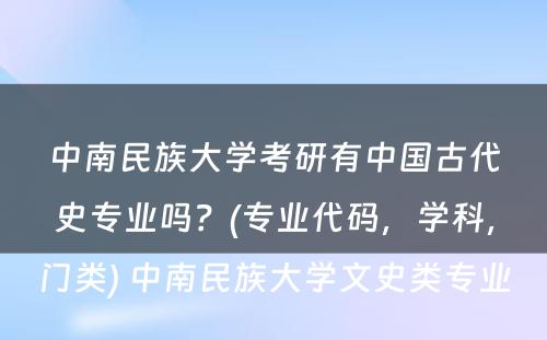 中南民族大学考研有中国古代史专业吗？(专业代码，学科，门类) 中南民族大学文史类专业