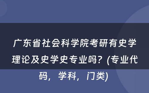 广东省社会科学院考研有史学理论及史学史专业吗？(专业代码，学科，门类) 