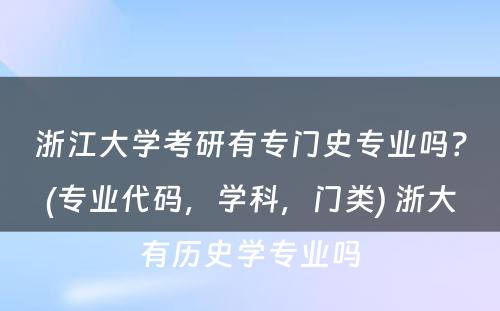 浙江大学考研有专门史专业吗？(专业代码，学科，门类) 浙大有历史学专业吗