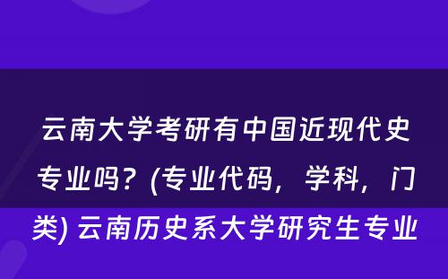 云南大学考研有中国近现代史专业吗？(专业代码，学科，门类) 云南历史系大学研究生专业