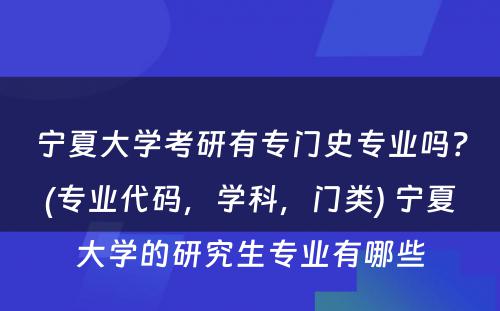 宁夏大学考研有专门史专业吗？(专业代码，学科，门类) 宁夏大学的研究生专业有哪些