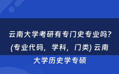 云南大学考研有专门史专业吗？(专业代码，学科，门类) 云南大学历史学专硕