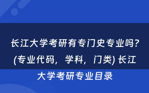 长江大学考研有专门史专业吗？(专业代码，学科，门类) 长江大学考研专业目录