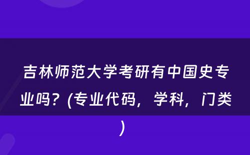 吉林师范大学考研有中国史专业吗？(专业代码，学科，门类) 