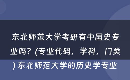 东北师范大学考研有中国史专业吗？(专业代码，学科，门类) 东北师范大学的历史学专业