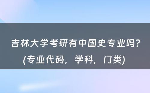 吉林大学考研有中国史专业吗？(专业代码，学科，门类) 