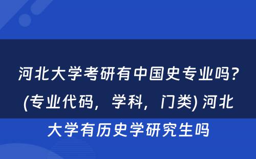 河北大学考研有中国史专业吗？(专业代码，学科，门类) 河北大学有历史学研究生吗