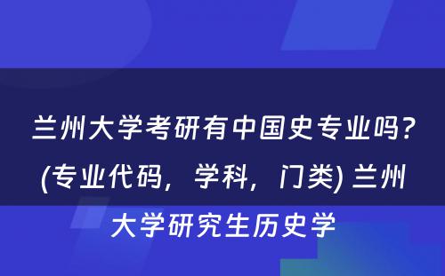 兰州大学考研有中国史专业吗？(专业代码，学科，门类) 兰州大学研究生历史学