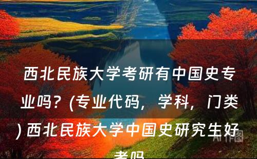 西北民族大学考研有中国史专业吗？(专业代码，学科，门类) 西北民族大学中国史研究生好考吗