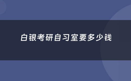 白银考研自习室要多少钱