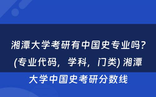 湘潭大学考研有中国史专业吗？(专业代码，学科，门类) 湘潭大学中国史考研分数线