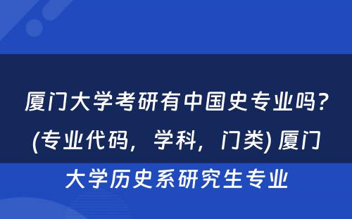 厦门大学考研有中国史专业吗？(专业代码，学科，门类) 厦门大学历史系研究生专业