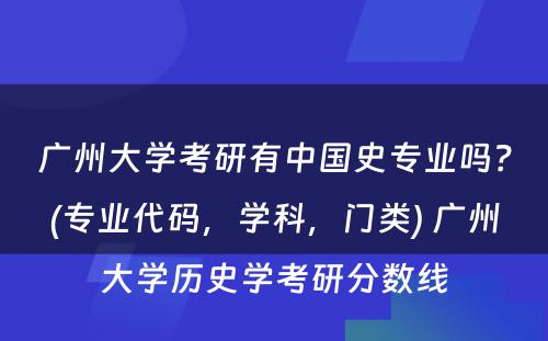 广州大学考研有中国史专业吗？(专业代码，学科，门类) 广州大学历史学考研分数线