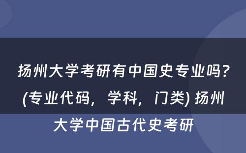 扬州大学考研有中国史专业吗？(专业代码，学科，门类) 扬州大学中国古代史考研