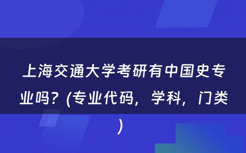 上海交通大学考研有中国史专业吗？(专业代码，学科，门类) 