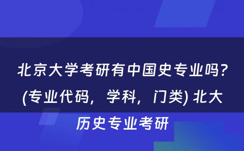 北京大学考研有中国史专业吗？(专业代码，学科，门类) 北大历史专业考研