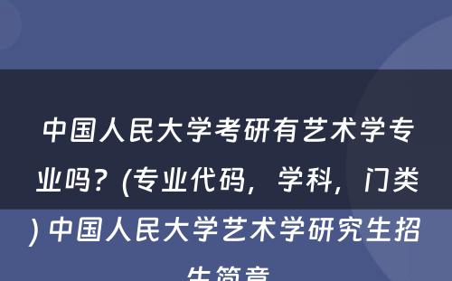 中国人民大学考研有艺术学专业吗？(专业代码，学科，门类) 中国人民大学艺术学研究生招生简章