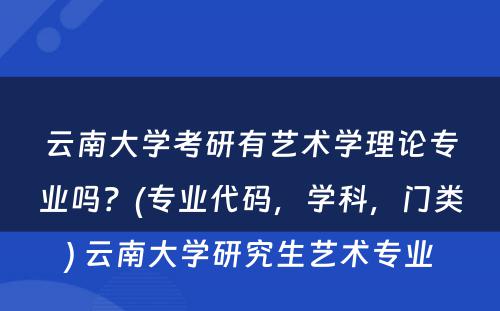 云南大学考研有艺术学理论专业吗？(专业代码，学科，门类) 云南大学研究生艺术专业