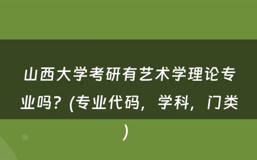 山西大学考研有艺术学理论专业吗？(专业代码，学科，门类) 