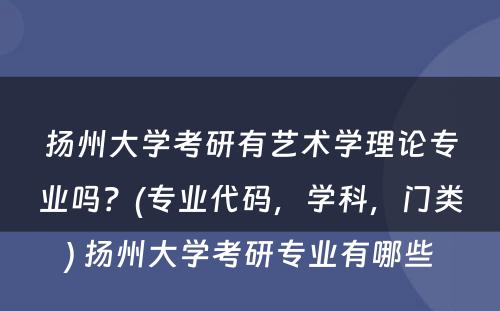 扬州大学考研有艺术学理论专业吗？(专业代码，学科，门类) 扬州大学考研专业有哪些