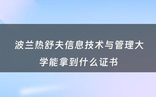  波兰热舒夫信息技术与管理大学能拿到什么证书